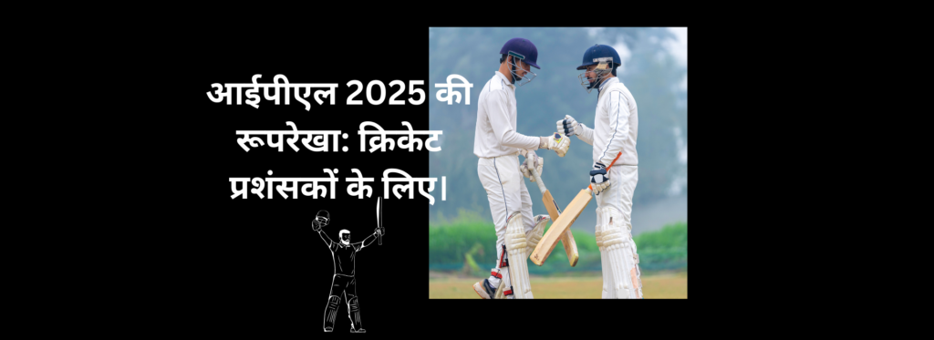 आईपीएल 2025 की रूपरेखा: क्रिकेट प्रशंसकों के लिए।